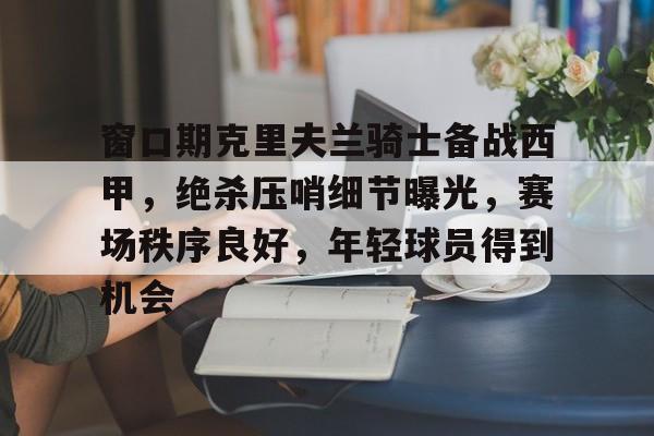 英雄联盟-包含窗口期克里夫兰骑士备战西甲，绝杀压哨细节曝光，赛场秩序良好，年轻球员得到机会的词条