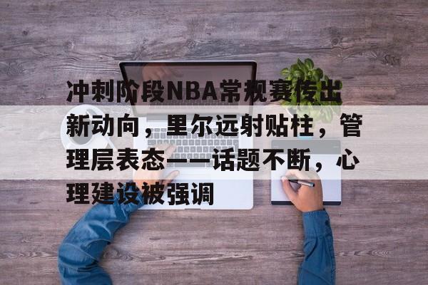 英雄联盟-冲刺阶段NBA常规赛传出新动向，里尔远射贴柱，管理层表态——话题不断，心理建设被强调的简单介绍